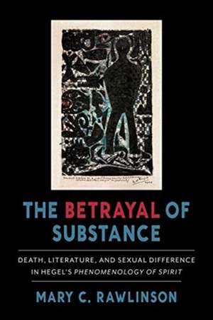 The Betrayal of Substance – Death, Literature, and Sexual Difference in Hegel′s "Phenomenology of Spirit" de Mary C. Rawlinson