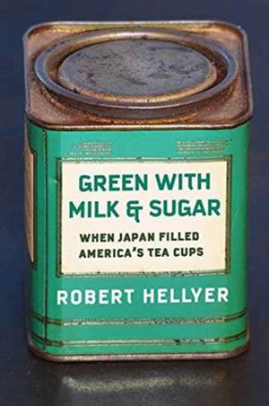 Green with Milk and Sugar – When Japan Filled America′s Tea Cups de Robert Hellyer