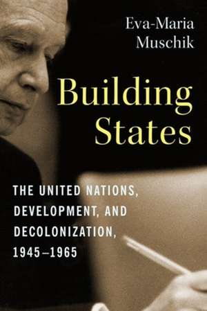 Building States – The United Nations, Development, and Decolonization, 1945–1965 de Eva–maria Muschik