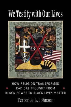 We Testify with Our Lives – How Religion Transformed Radical Thought from Black Power to Black Lives Matter de Terrence L. Johnson