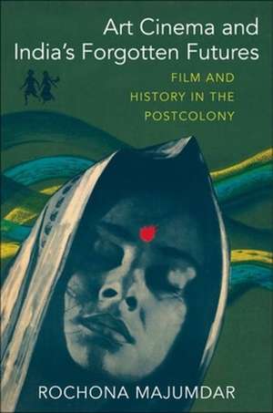 Art Cinema and India′s Forgotten Futures – Film and History in the Postcolony de Rochona Majumdar