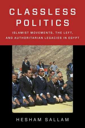 Classless Politics – Islamist Movements, the Left, and Authoritarian Legacies in Egypt de Hesham Sallam