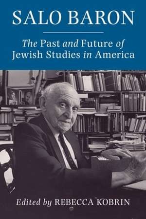 Salo Baron – The Past and Future of Jewish Studies in America de Rebecca Kobrin