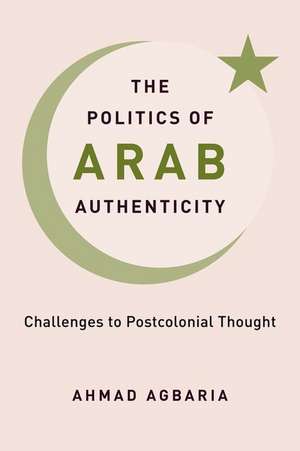 The Politics of Arab Authenticity – Challenges to Postcolonial Thought de Ahmad Agbaria