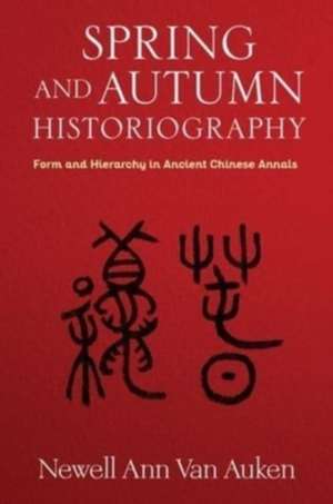 Spring and Autumn Historiography – Form and Hierarchy in Ancient Chinese Annals de Newell Ann Van Auken