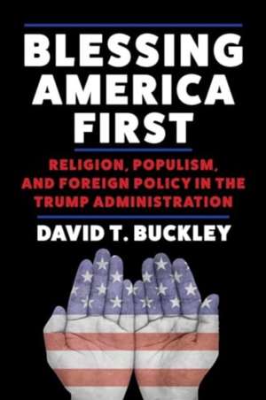 Blessing America First – Religion, Populism, and Foreign Policy in the Trump Administration de David Buckley