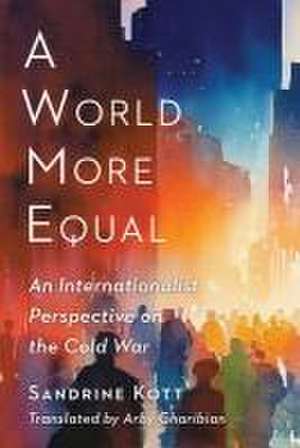 A World More Equal – An Internationalist Perspective on the Cold War de Sandrine Kott