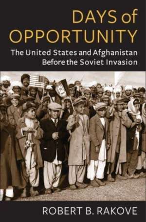 Days of Opportunity – The United States and Afghanistan Before the Soviet Invasion de Robert Rakove