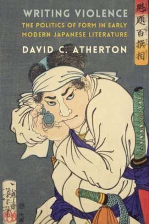 Writing Violence – The Politics of Form in Early Modern Japanese Literature de David C. Atherton