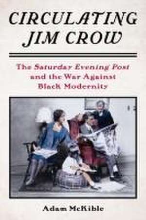 Circulating Jim Crow – The Saturday Evening Post and the War Against Black Modernity de Adam Mckible