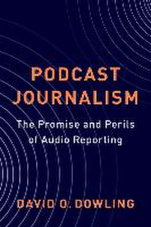 Podcast Journalism – The Promise and Perils of Audio Reporting de David Dowling