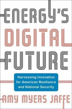 Energy′s Digital Future – Harnessing Innovation for American Resilience and National Security de Amy Myers Jaffe