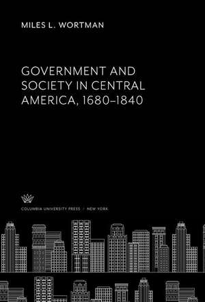 Government and Society in Central America, 1680¿1840 de Miles L. Wortman