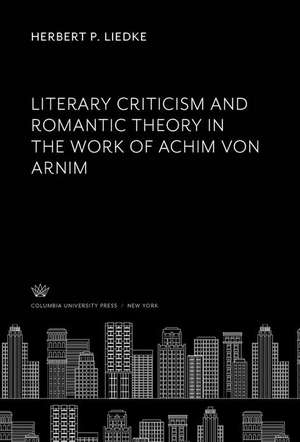 Literary Criticism and Romantic Theory in the Work of Achim Von Arnim de Herbert P. Liedke