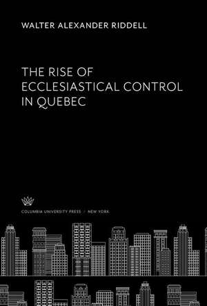 The Rise of Ecclesiastical Control in Quebec de Walter Alexander Riddell