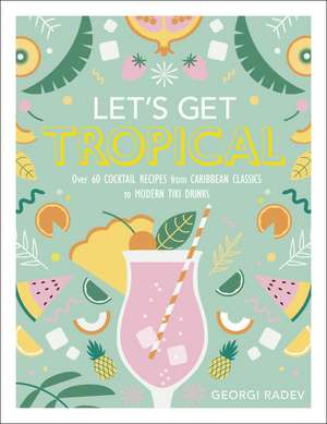 Let's Get Tropical: Over 60 Cocktail Recipes from Caribbean Classics to Modern Tiki Drinks de Georgi Radev