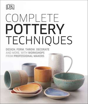 Complete Pottery Techniques: Design, Form, Throw, Decorate and More, with Workshops from Professional Makers de DK