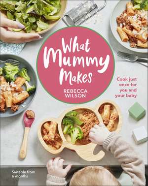 What Mummy Makes: Cook Just Once for You and Your Baby de Rebecca Wilson