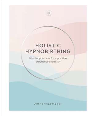 Holistic Hypnobirthing: Mindful Practices for a Positive Pregnancy and Birth de Anthonissa Moger