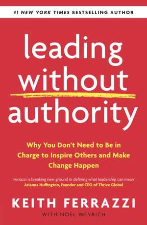 Leading Without Authority: Why You Don’t Need To Be In Charge to Inspire Others and Make Change Happen de Keith Ferrazzi