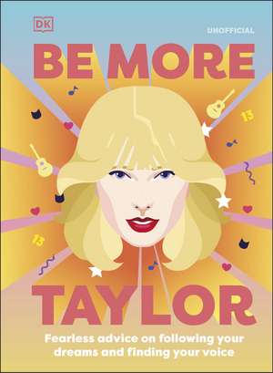 Be More Taylor Swift: Fearless Advice on Following Your Dreams and Finding Your Voice de DK