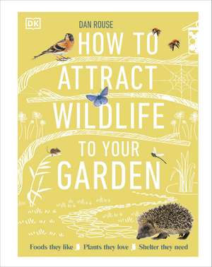 How to Attract Wildlife to Your Garden: Foods They Like, Plants They Love, Shelter They Need de Dan Rouse