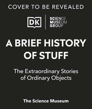 The Science Museum A Brief History of Stuff: The Extraordinary Stories of Ordinary Objects de DK