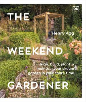The Weekend Gardener: Plan, Build, Plant & Maintain Your Dream Garden in Your Spare Time de Henry Agg