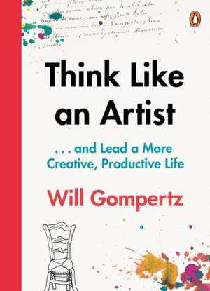 Think Like an Artist: . . . and Lead a More Creative, Productive Life de Will Gompertz