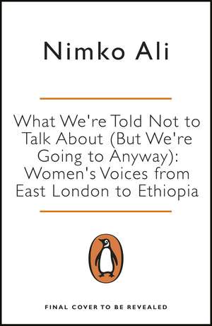 What We’re Told Not to Talk About (But We’re Going to Anyway): Women’s Voices from East London to Ethiopia de Nimko Ali