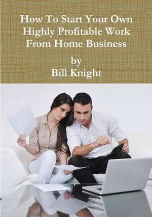 How to Start Your Own Highly Profitable Work from Home Business de Bill Knight