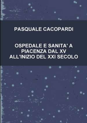 OSPEDALE E SANITA' A PIACENZA DAL XV ALL'INIZIO DEL XXI SECOLO de Pasquale Cacopardi