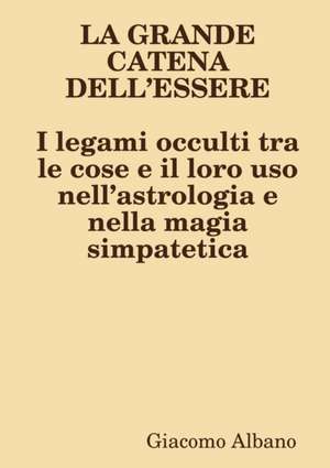 LA GRANDE CATENA DELL?ESSERE I legami occulti tra le cose e il loro uso nell?astrologia e nella magia simpatetica de Giacomo Albano