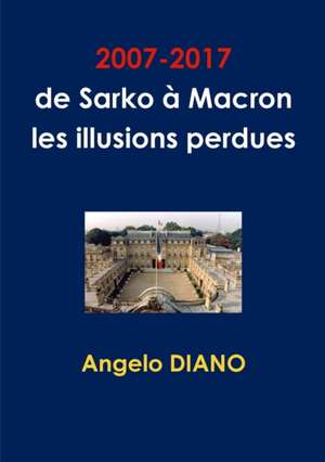 2007-2017, de Sarko à Macron, les illusions perdues de Angelo Diano