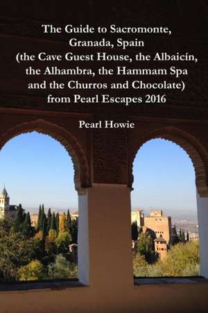 The Guide to Sacromonte, Granada, Spain (the Cave Guest House, the Albaic?n, the Alhambra, the Hammam Spa and the Churros and Chocolate) from Pearl Escapes 2016 de Pearl Howie