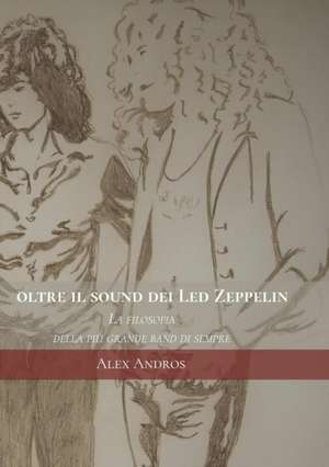 Oltre Il Sound Dei Led Zeppelin: La Filosofia Della Pi&#157; Grande Band Di Sempre de Alex Andros