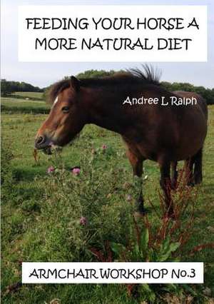 Feeding Your Horse a More Natural Diet - Armchair Workshop No. 3 de Andree L. Ralph