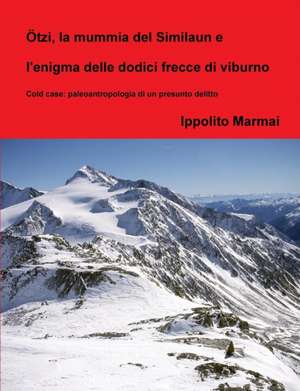 Ötzi, la mummia del Similaun e l'enigma delle dodici frecce di viburno de Ippolito Marmai