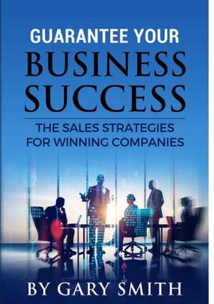 Guarantee Your Business Success The Sales Strategies for Winning Companies de Gary Smith