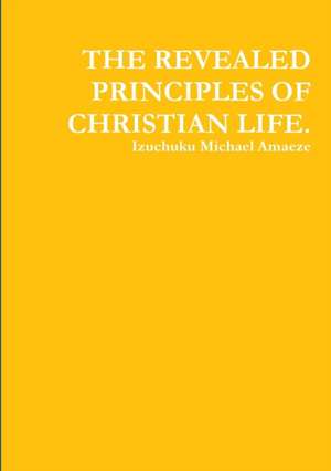 THE REVEALED PRINCIPLES OF CHRISTIAN LIFE. de Izuchuku Michael Amaeze