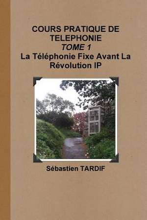 Cours Pratique de Telephonie _ Tome 1 La Telephonie Fixe Avant La Revolution IP de Tardif, Sebastien