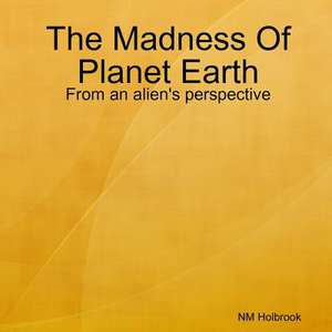 The Madness of Planet Earth- From an Alien's Perspective de Holbrook, Nia