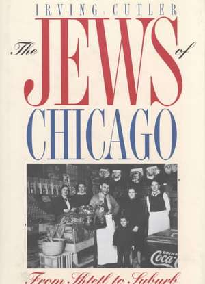 The Jews of Chicago: FROM SHTETL TO SUBURB de Irving Cutler