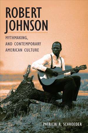 Robert Johnson, Mythmaking, and Contemporary American Culture de Patricia R. Schroeder