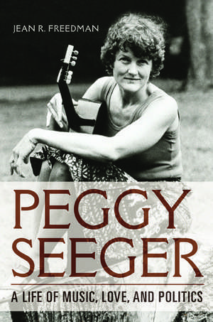 Peggy Seeger: A Life of Music, Love, and Politics de Jean R. Freedman