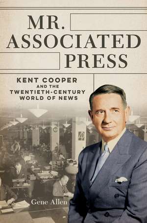 Mr. Associated Press: Kent Cooper and the Twentieth-Century World of News de Gene Allen