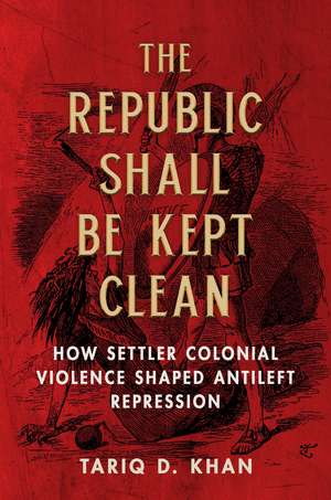 The Republic Shall Be Kept Clean: How Settler Colonial Violence Shaped Antileft Repression de Tariq D. Khan