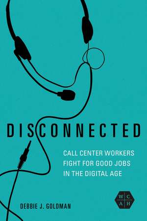 Disconnected: Call Center Workers Fight for Good Jobs in the Digital Age de Debbie J. Goldman
