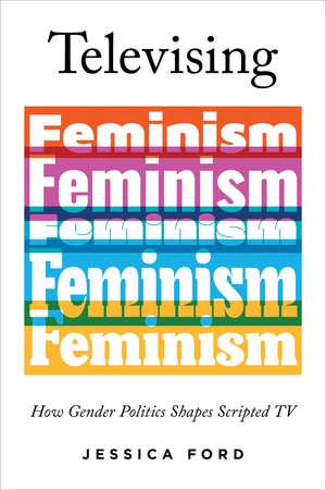 Televising Feminism: How Gender Politics Shapes Scripted TV de Jessica Ford
