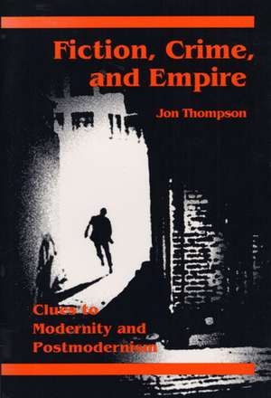 Fiction, Crime, and Empire: CLUES TO MODERNITY AND POSTMODERNISM de Jon Thompson